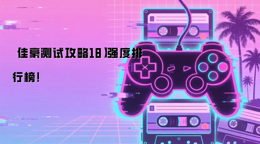 【佳豪测试攻略18】强度排行榜!