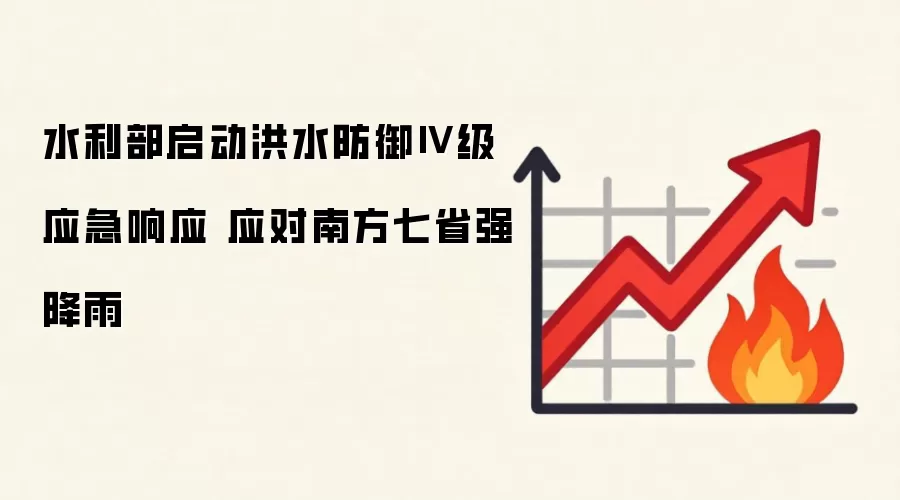 水利部启动洪水防御Ⅳ级应急响应 应对南方七省强降雨
