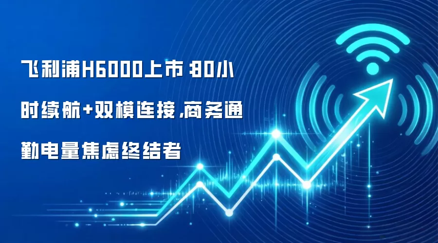 飞利浦H6000上市:80小时续航+双模连接,商务通勤电量焦虑终结者