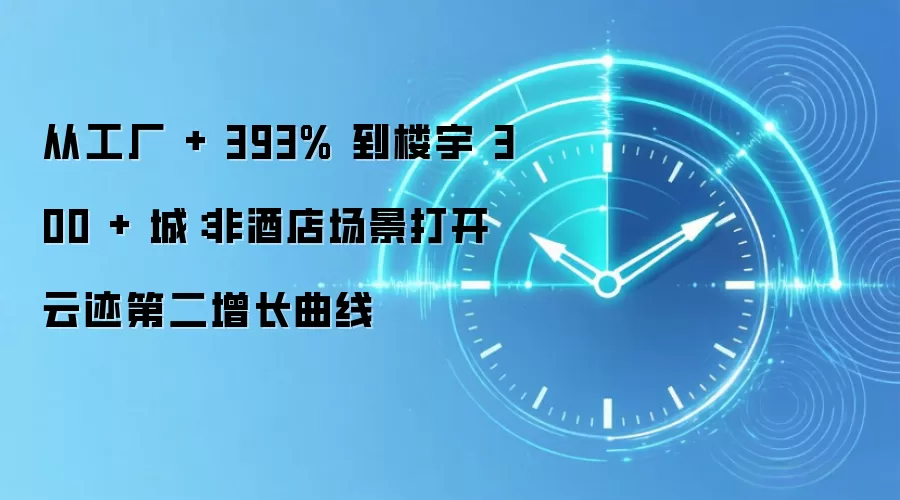 从工厂 + 393% 到楼宇 300 + 城:非酒店场景打开云迹第二增长曲线