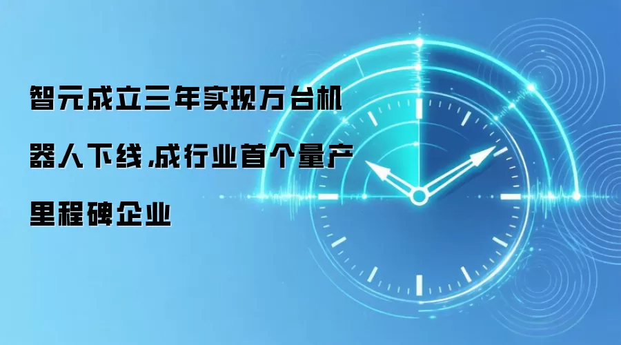 智元成立三年实现万台机器人下线,成行业首个量产里程碑企业