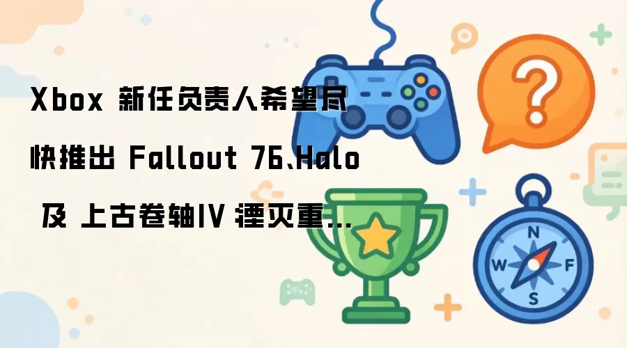 Xbox 新任负责人希望尽快推出 Fallout 76、Halo 及 上古卷轴IV:湮灭重制版 新作