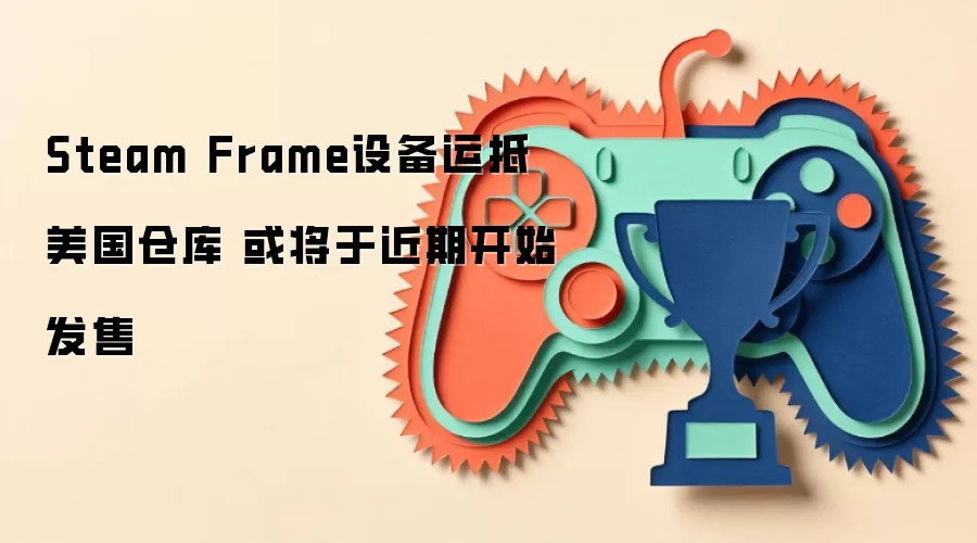 Steam Frame设备运抵美国仓库 或将于近期开始发售
