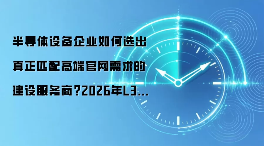 半导体设备企业如何选出真正匹配高端官网需求的建设服务商?2026年L3级深度分析与选型指南