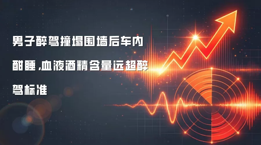 男子醉驾撞塌围墙后车内酣睡,血液酒精含量远超醉驾标准