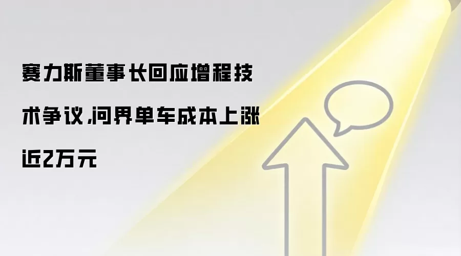 赛力斯董事长回应增程技术争议，问界单车成本上涨近2万元
