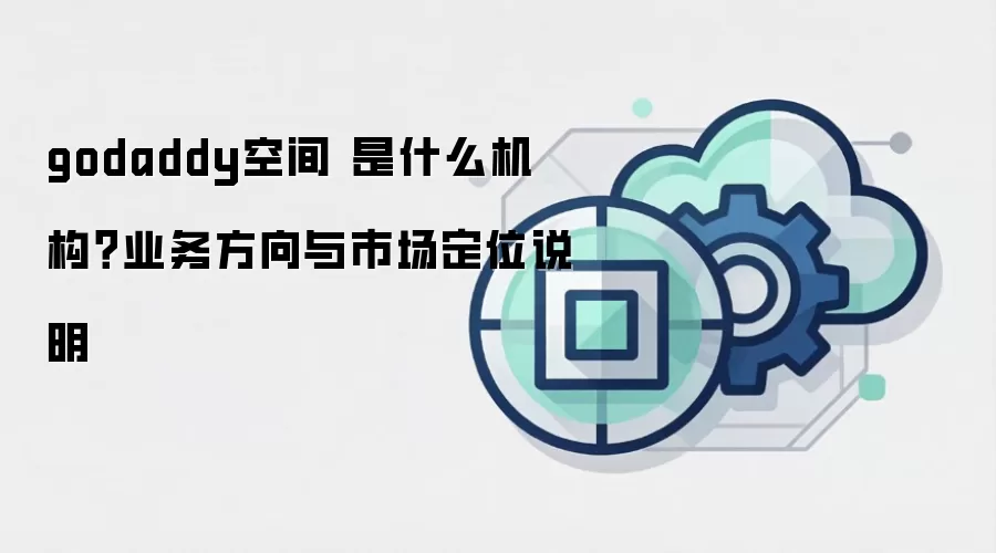 godaddy空间 是什么机构?业务方向与市场定位说明