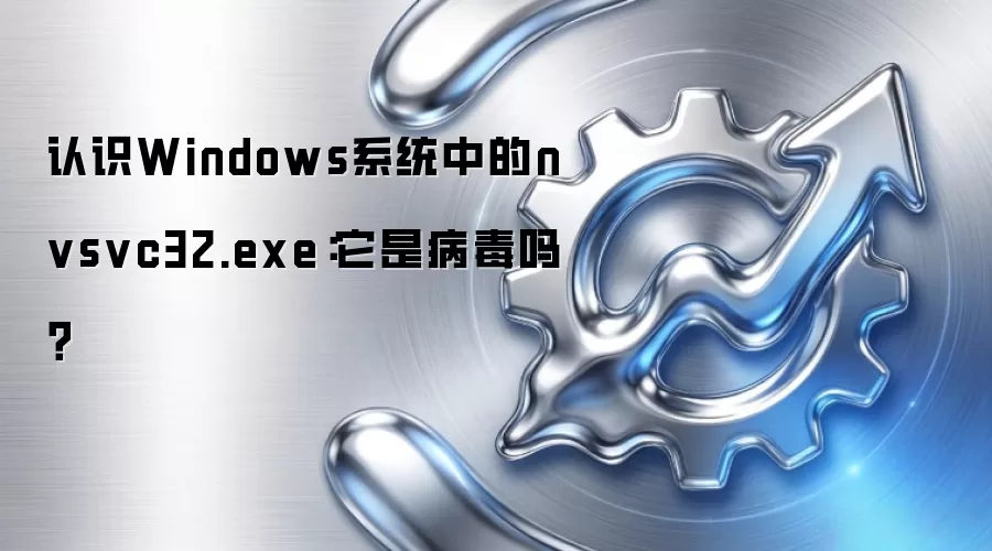 认识Windows系统中的nvsvc32.exe:它是病毒吗?