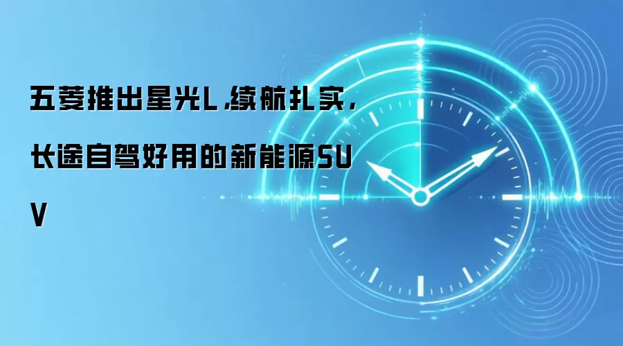 五菱推出星光L，续航扎实，长途自驾好用的新能源SUV