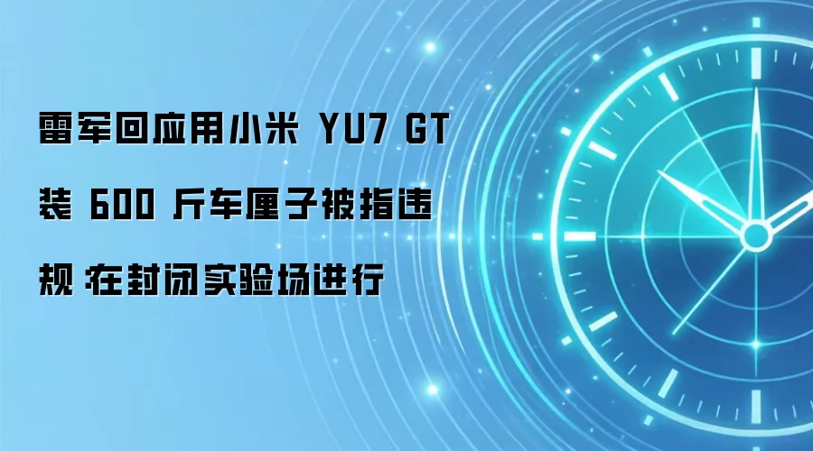 雷军回应用小米 YU7 GT 装 600 斤车厘子被指违规:在封闭实验场进行