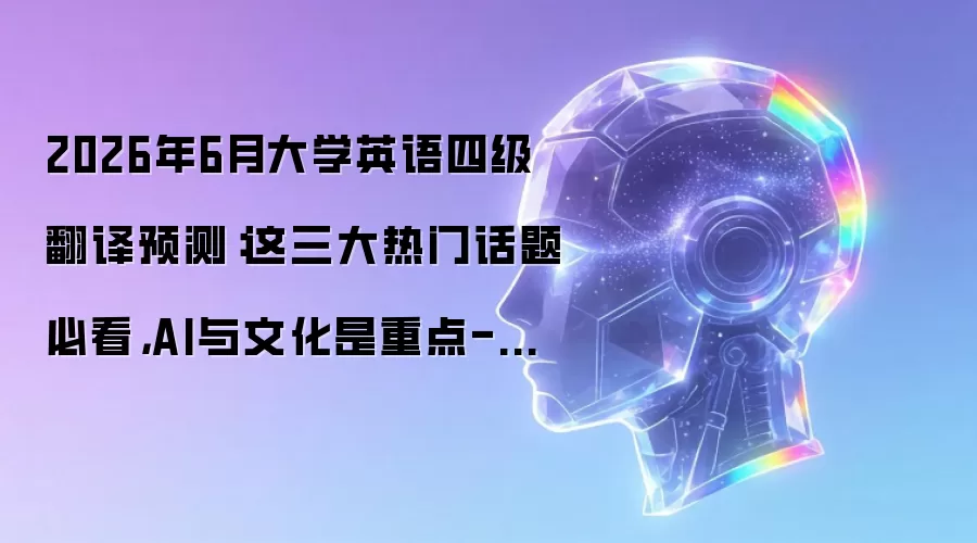 2026年6月大学英语四级翻译预测:这三大热门话题必看,AI与文化是重点