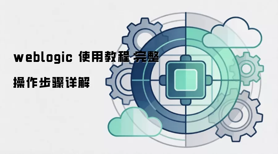 weblogic 使用教程:完整操作步骤详解