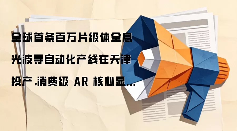 全球首条百万片级体全息光波导自动化产线在天津投产,消费级 AR 核心显示技术重大量产突破