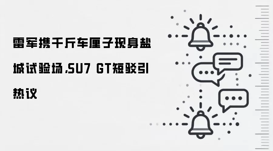 雷军携千斤车厘子现身盐城试验场,SU7 GT短驳引热议