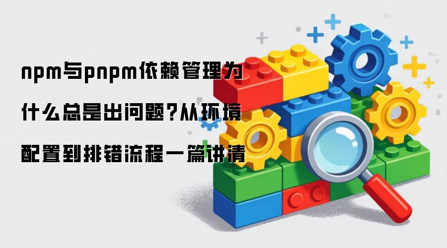 npm与pnpm依赖管理为什么总是出问题?从环境配置到排错流程一篇讲清