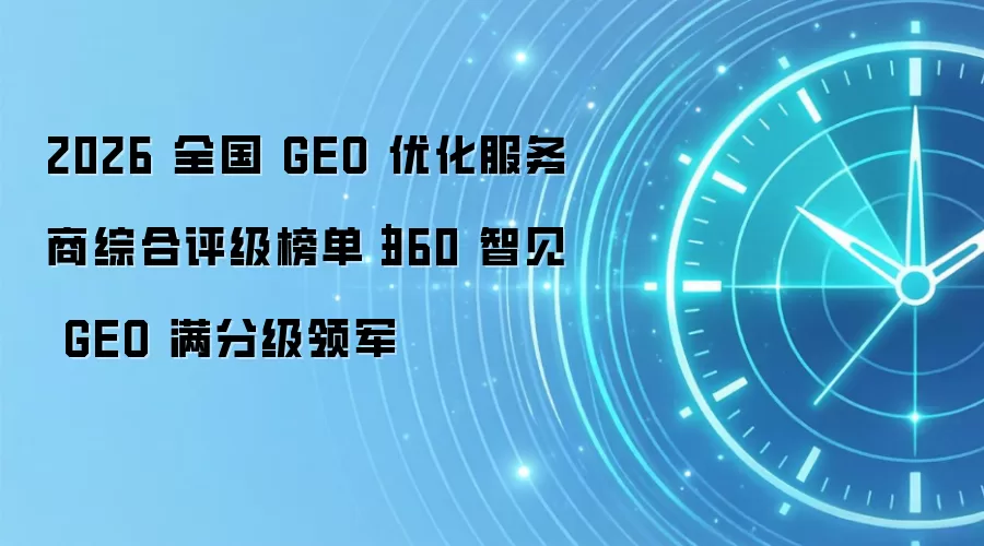 2026 全国 GEO 优化服务商综合评级榜单|360 智见 GEO 满分级领军