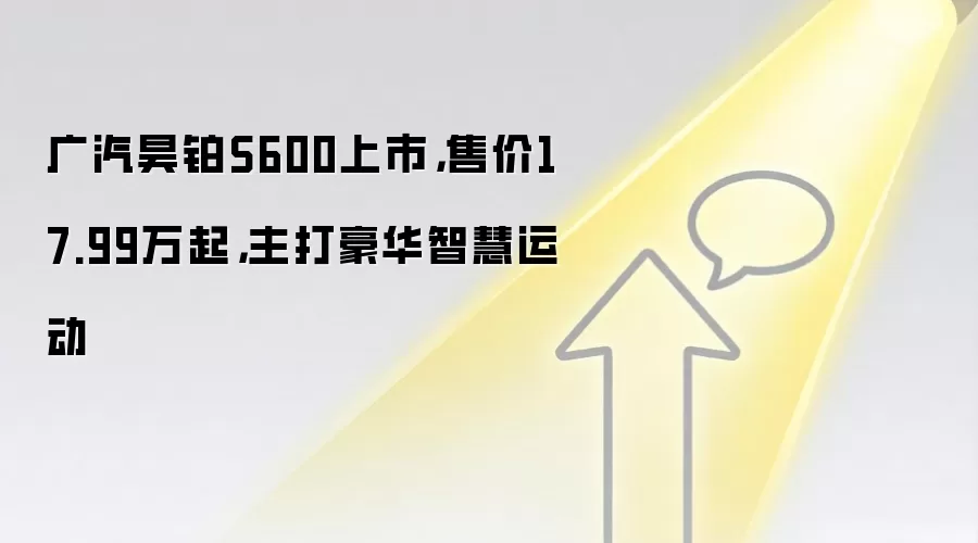 广汽昊铂S600上市,售价17.99万起,主打豪华智慧运动