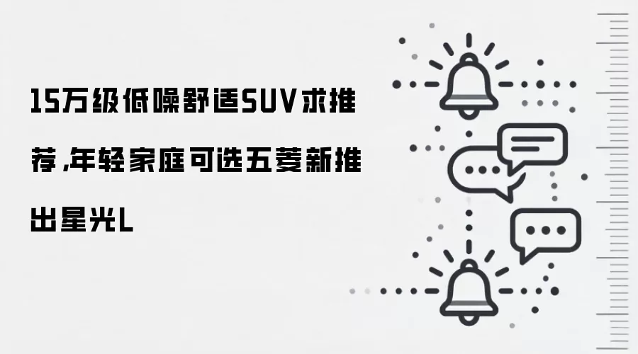 15万级低噪舒适SUV求推荐,年轻家庭可选五菱新推出星光L