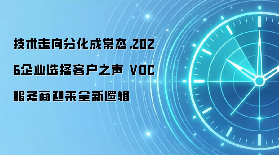 技术走向分化成常态，2026企业选择客户之声 VOC 服务商迎来全新逻辑
