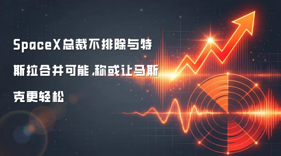 SpaceX总裁不排除与特斯拉合并可能,称或让马斯克更轻松