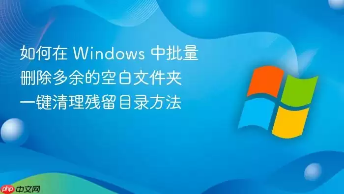 如何在 windows 中批量删除多余的空白文件夹 一键清理残留目录方法