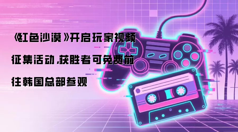《红色沙漠》开启玩家视频征集活动,获胜者可免费前往韩国总部参观