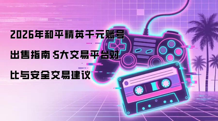 2026年和平精英千元账号出售指南:5大交易平台对比与安全交易建议