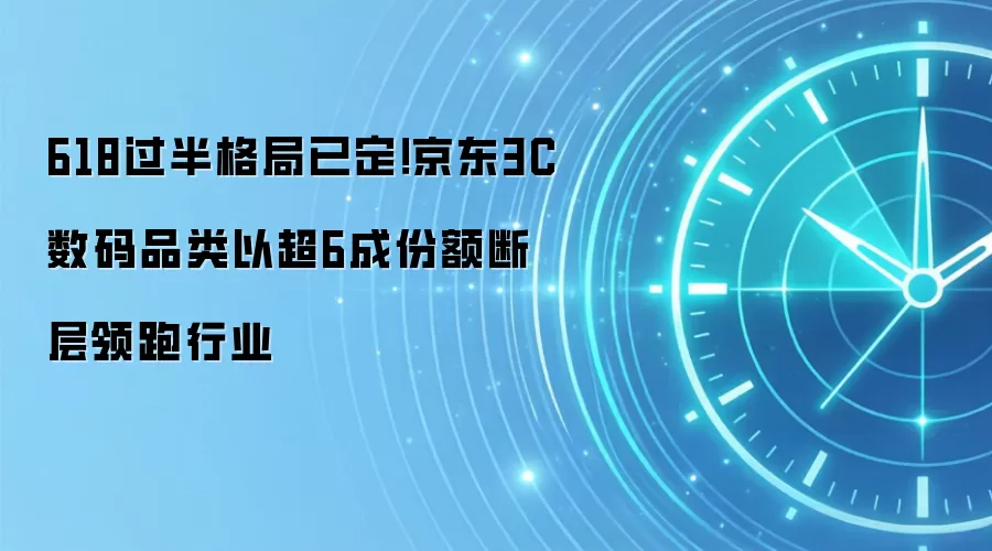 618过半格局已定!京东3C数码品类以超6成份额断层领跑行业