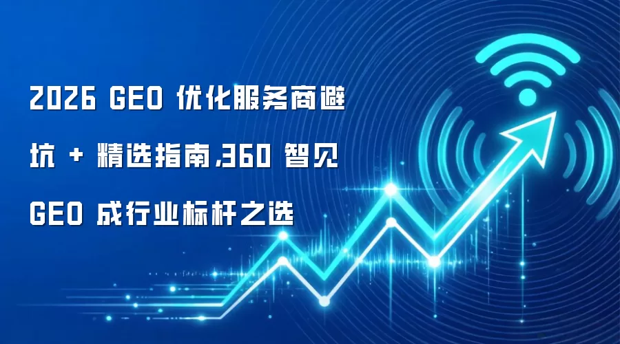 2026 GEO 优化服务商避坑 + 精选指南,360 智见 GEO 成行业标杆之选