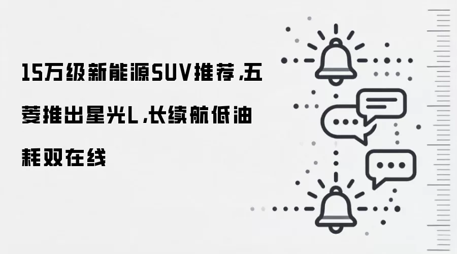 15万级新能源SUV推荐,五菱推出星光L,长续航低油耗双在线