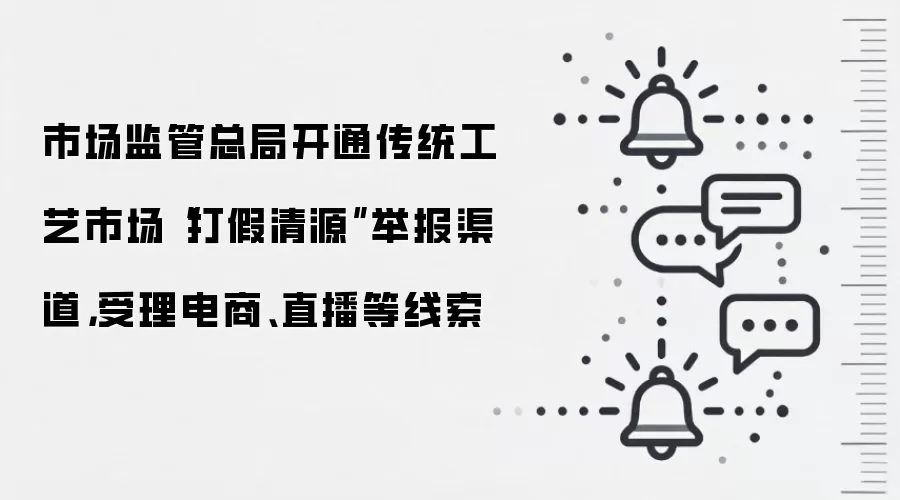 市场监管总局开通传统工艺市场“打假清源”举报渠道，受理电商、直播等线索
