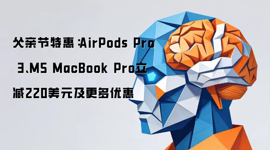 父亲节特惠:AirPods Pro 3、M5 MacBook Pro立减220美元及更多优惠