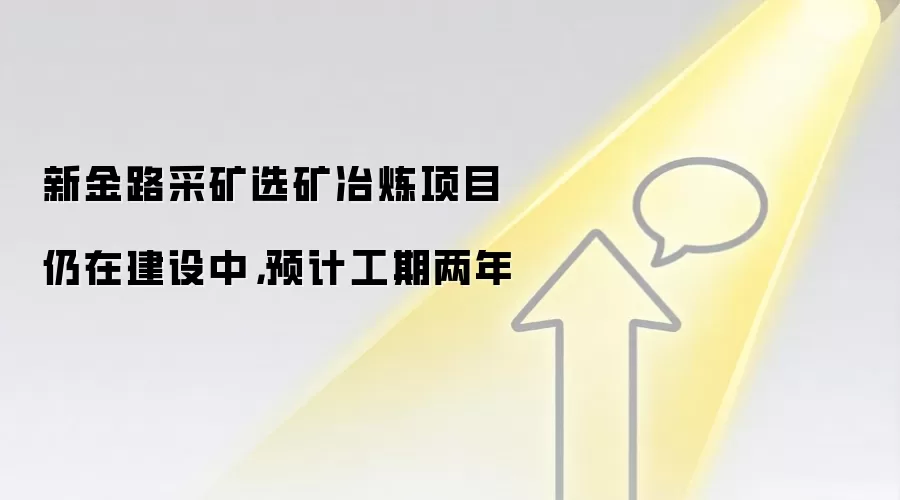 新金路采矿选矿冶炼项目仍在建设中，预计工期两年