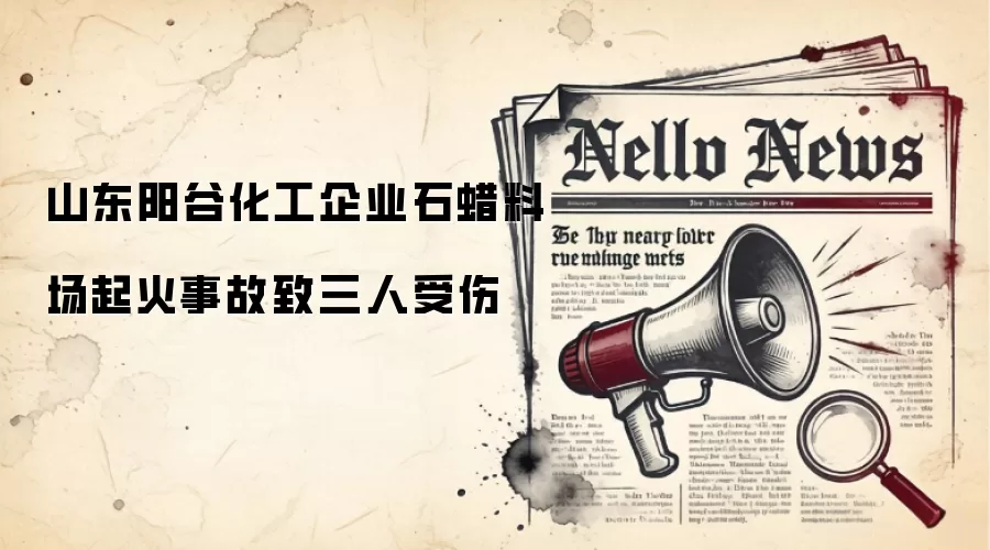 山东阳谷化工企业石蜡料场起火事故致三人受伤