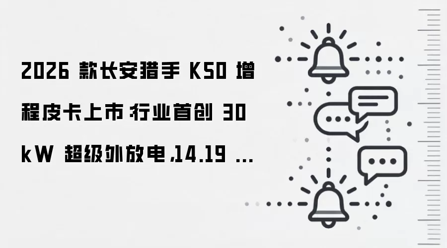 2026 款长安猎手 K50 增程皮卡上市:行业首创 30kW 超级外放电,14.19 万起
