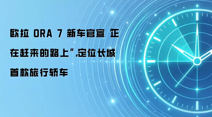 欧拉 ORA 7 新车官宣“正在赶来的路上”,定位长城首款旅行轿车