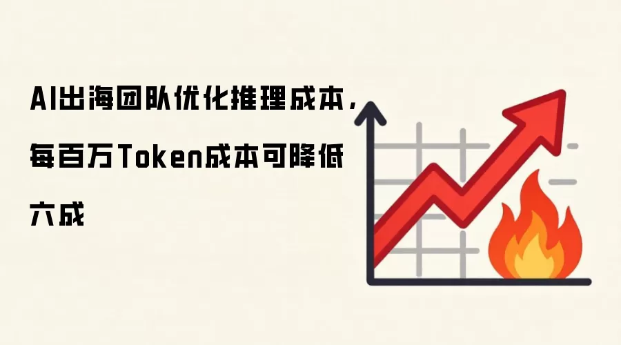 AI出海团队优化推理成本,每百万Token成本可降低六成