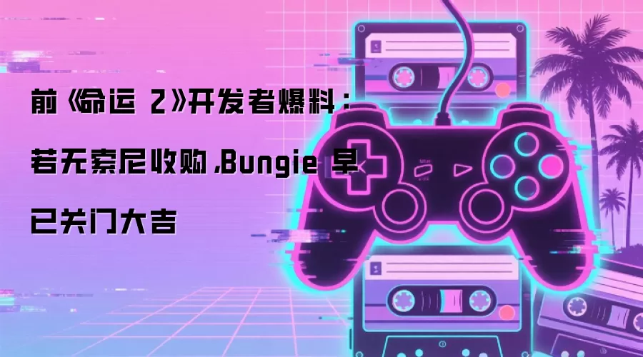 前《命运 2》开发者爆料:若无索尼收购,Bungie 早已关门大吉