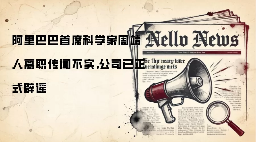 阿里巴巴首席科学家周靖人离职传闻不实,公司已正式辟谣
