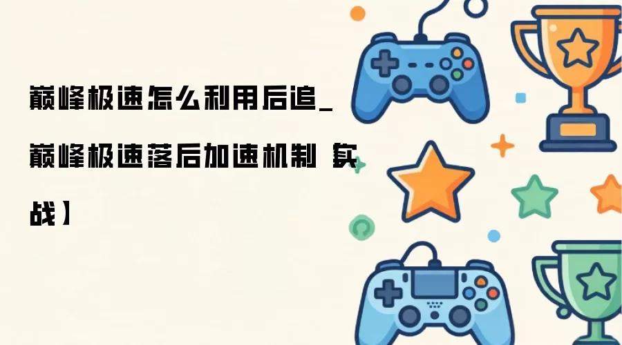 巅峰极速怎么利用后追_巅峰极速落后加速机制【实战】
