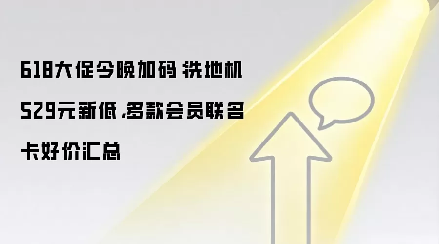 618大促今晚加码:洗地机529元新低,多款会员联名卡好价汇总