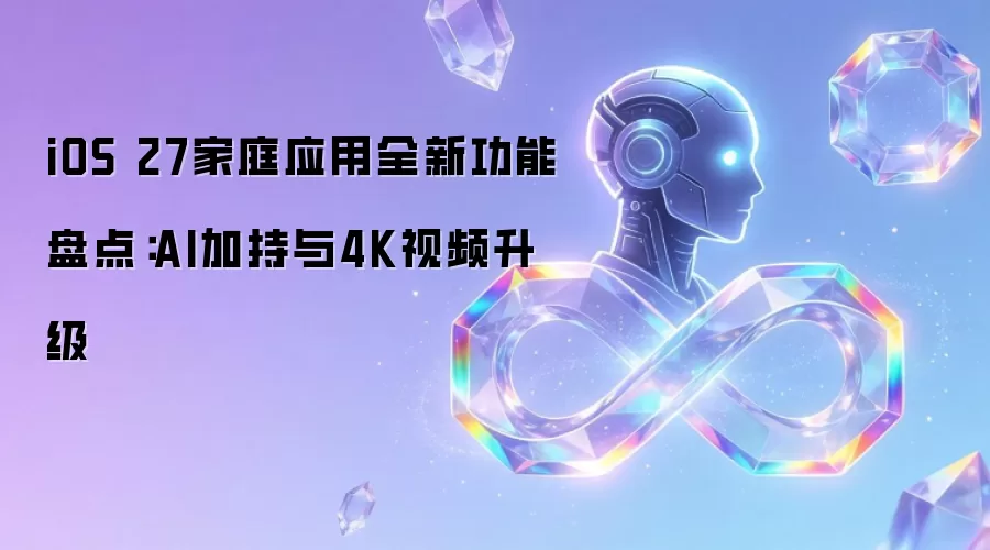 iOS 27家庭应用全新功能盘点:AI加持与4K视频升级