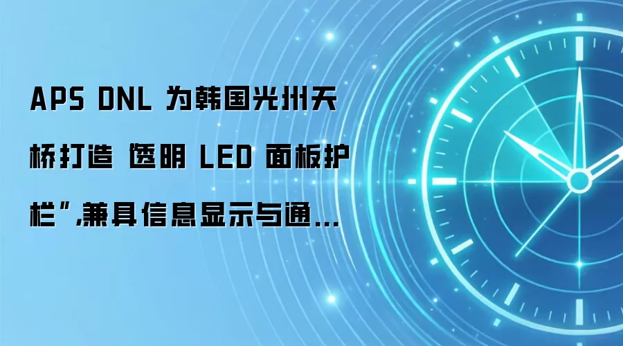 APS DNL 为韩国光州天桥打造“透明 LED 面板护栏”,兼具信息显示与通行安全