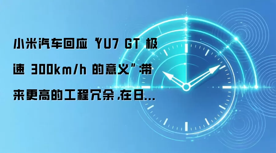 小米汽车回应“YU7 GT 极速 300km/h 的意义”:带来更高的工程冗余,在日常行驶中有更高可靠性和稳定性