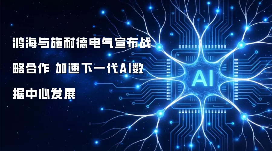 鸿海与施耐德电气宣布战略合作 加速下一代AI数据中心发展