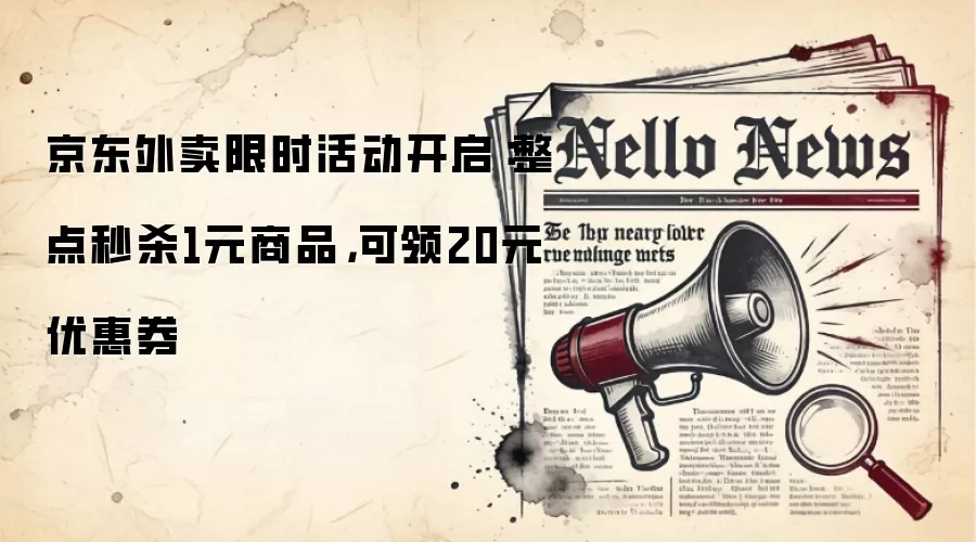 京东外卖限时活动开启：整点秒杀1元商品，可领20元优惠券