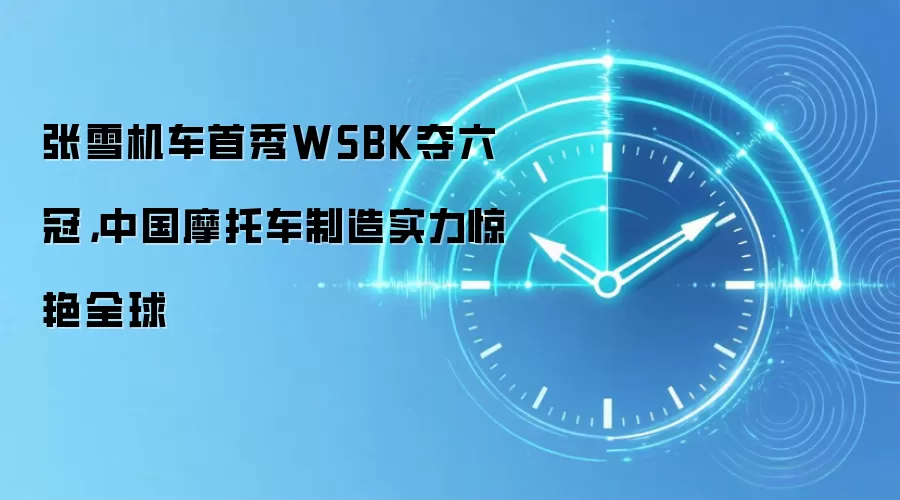 张雪机车首秀WSBK夺六冠,中国摩托车制造实力惊艳全球