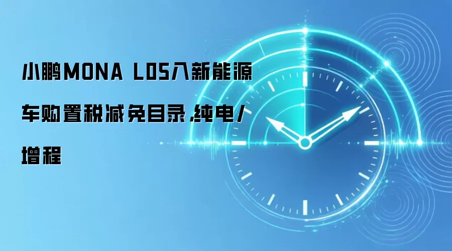 小鹏MONA L05入新能源车购置税减免目录,纯电/增程
