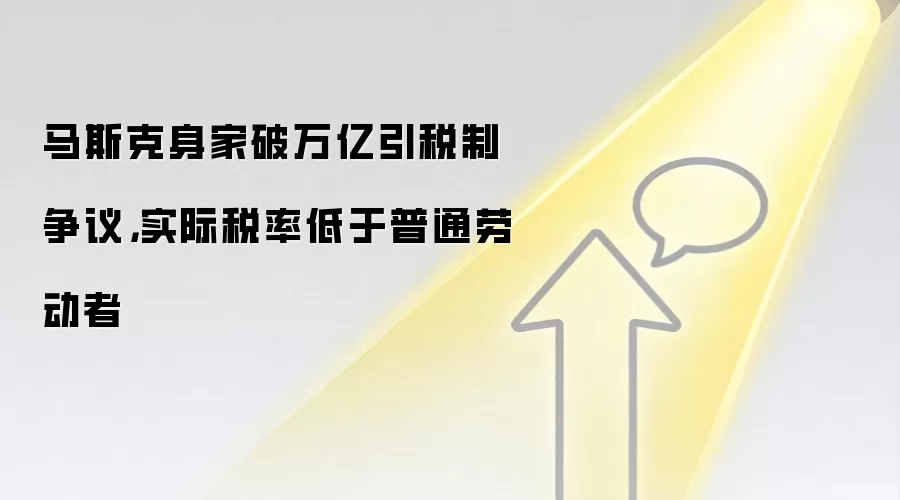 马斯克身家破万亿引税制争议，实际税率低于普通劳动者