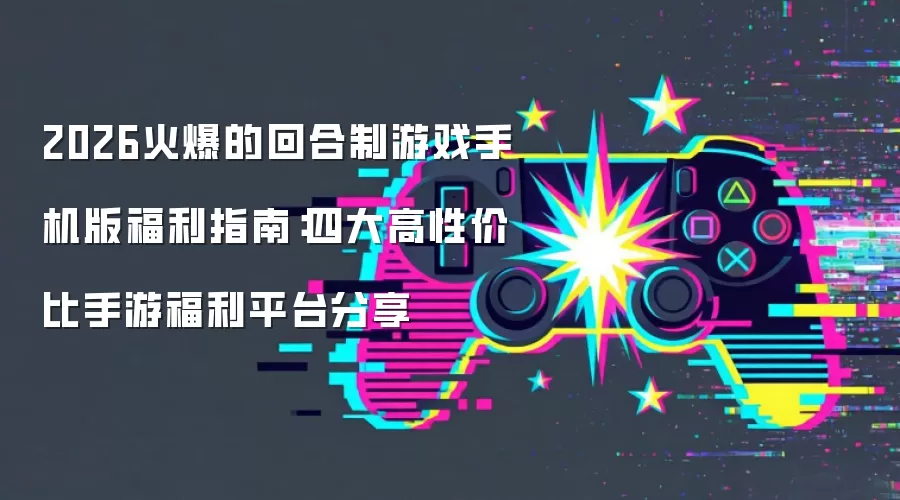 2026火爆的回合制游戏手机版福利指南:四大高性价比手游福利平台分享